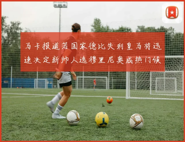 马卡报道若国家德比失利皇马将迅速决定新帅人选穆里尼奥成热门候选