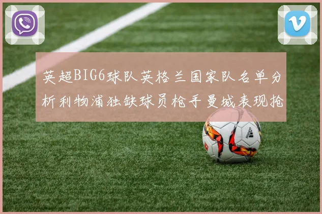 英超BIG6球队英格兰国家队名单分析利物浦独缺球员枪手曼城表现抢眼