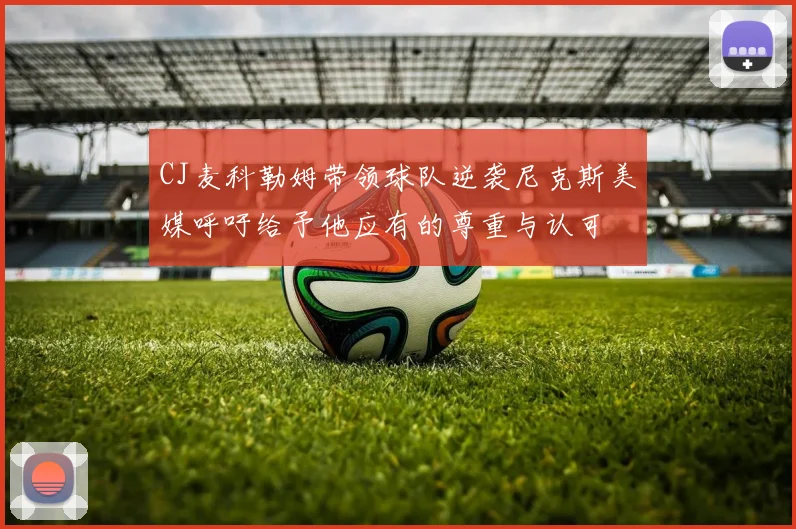 CJ麦科勒姆带领球队逆袭尼克斯美媒呼吁给予他应有的尊重与认可