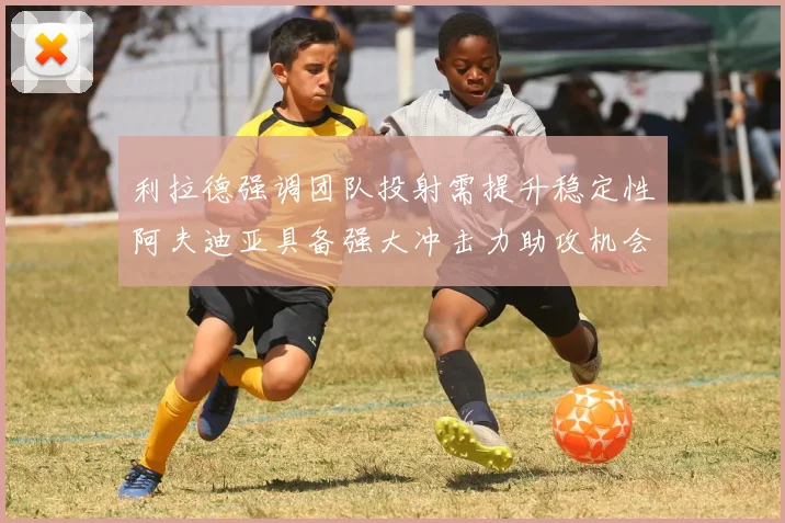 利拉德强调团队投射需提升稳定性阿夫迪亚具备强大冲击力助攻机会