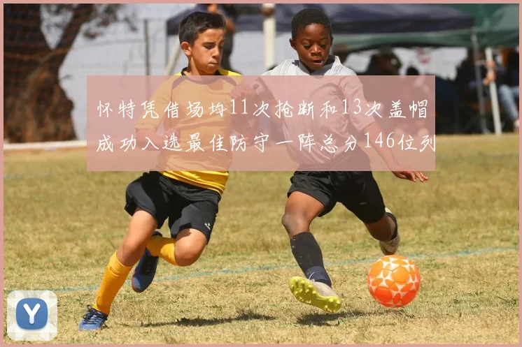 怀特凭借场均11次抢断和13次盖帽成功入选最佳防守一阵总分146位列第五