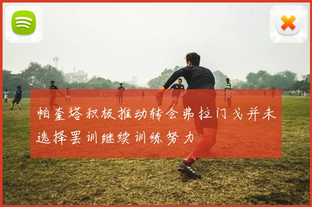帕奎塔积极推动转会弗拉门戈并未选择罢训继续训练努力