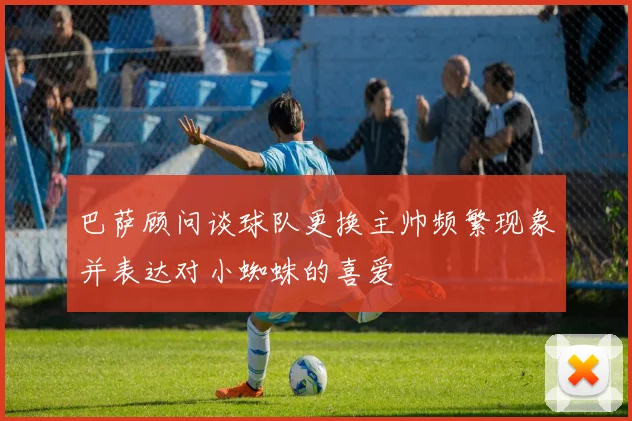 巴萨顾问谈球队更换主帅频繁现象并表达对小蜘蛛的喜爱