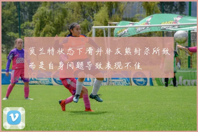 莫兰特状态下滑并非灰熊封杀所致而是自身问题导致表现不佳