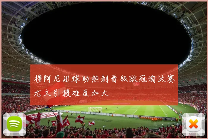 穆阿尼进球助热刺晋级欧冠淘汰赛尤文引援难度加大