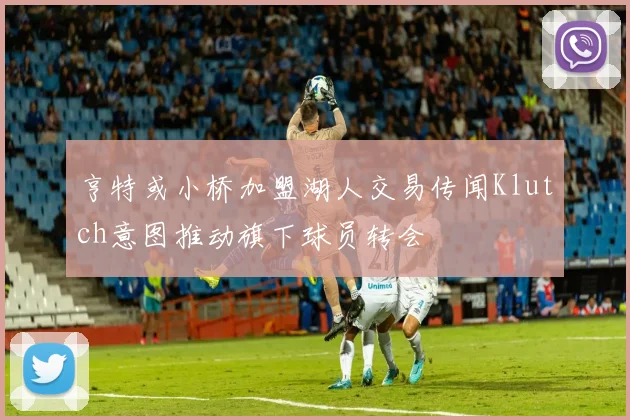亨特或小桥加盟湖人交易传闻Klutch意图推动旗下球员转会