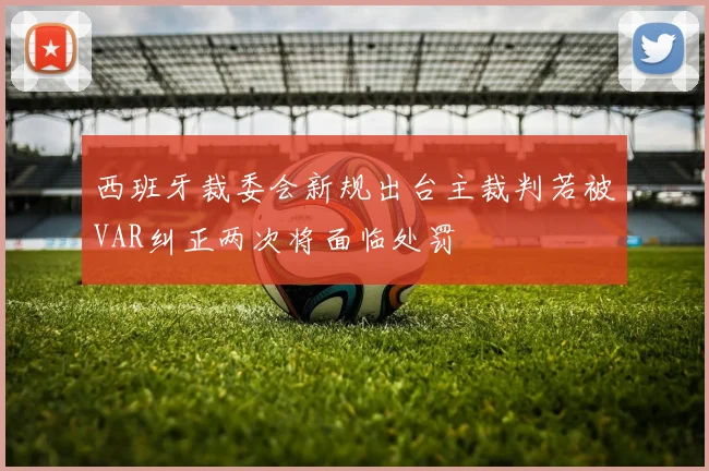 西班牙裁委会新规出台主裁判若被VAR纠正两次将面临处罚