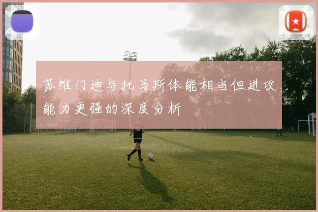 苏维门迪与托马斯体能相当但进攻能力更强的深度分析