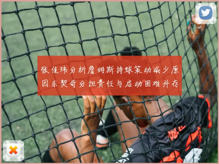 张佳玮分析詹姆斯持球策动减少原因东契奇分担责任与启动困难并存
