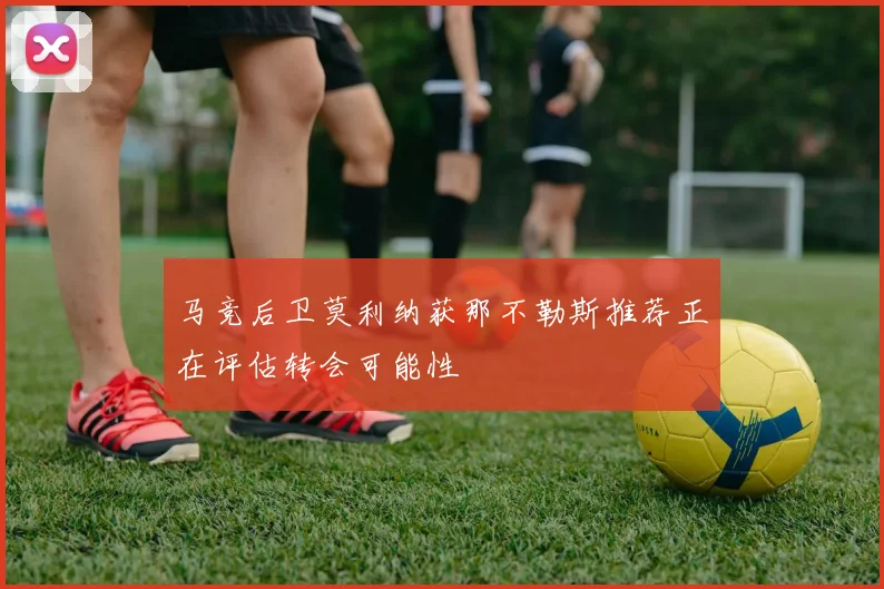 马竞后卫莫利纳获那不勒斯推荐正在评估转会可能性