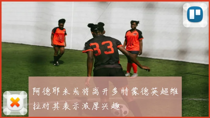 阿德耶米或将离开多特蒙德英超维拉对其表示浓厚兴趣