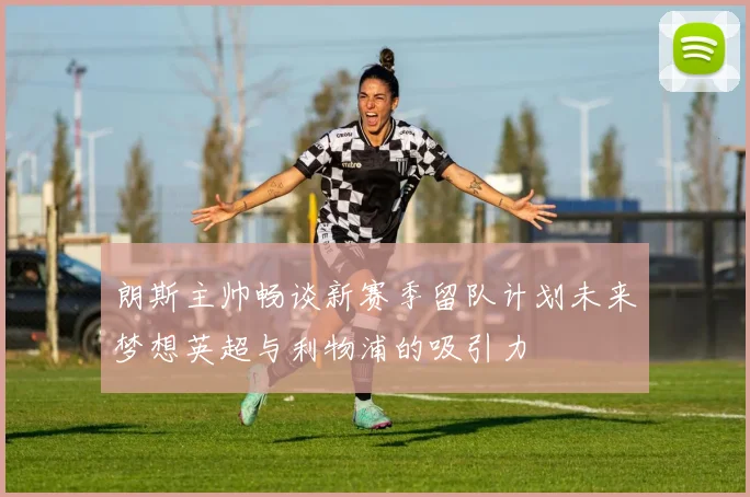 朗斯主帅畅谈新赛季留队计划未来梦想英超与利物浦的吸引力