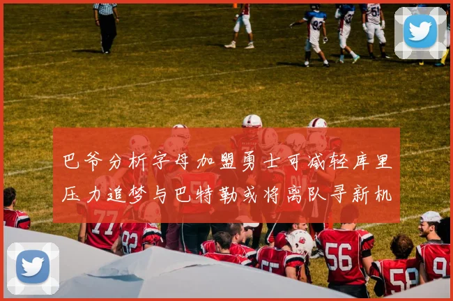巴爷分析字母加盟勇士可减轻库里压力追梦与巴特勒或将离队寻新机遇