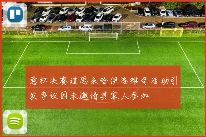 意杯决赛追思米哈伊洛维奇活动引发争议因未邀请其家人参加
