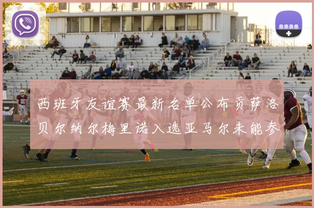 西班牙友谊赛最新名单公布贡萨洛贝尔纳尔梅里诺入选亚马尔未能参赛