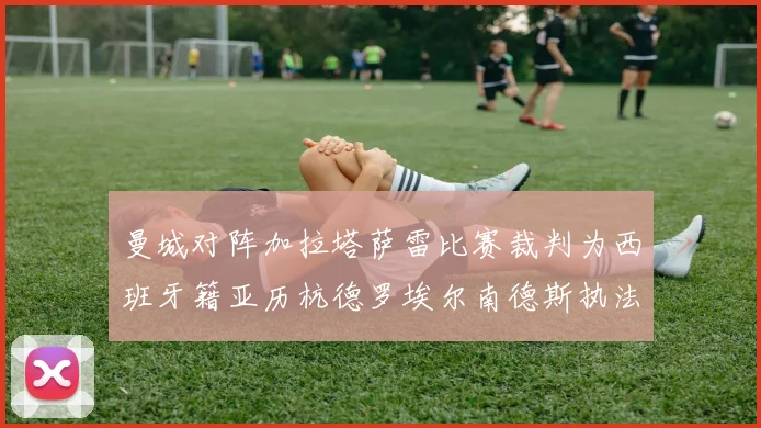 曼城对阵加拉塔萨雷比赛裁判为西班牙籍亚历杭德罗埃尔南德斯执法解析