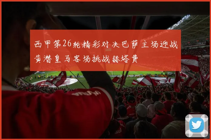 西甲第26轮精彩对决巴萨主场迎战黄潜皇马客场挑战赫塔费