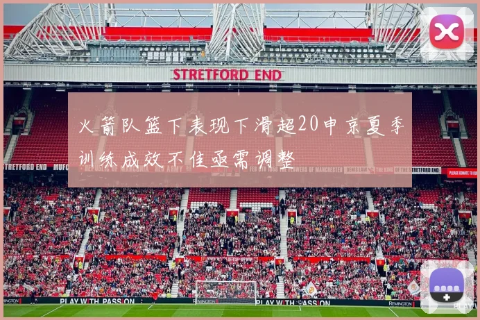 火箭队篮下表现下滑超20申京夏季训练成效不佳亟需调整