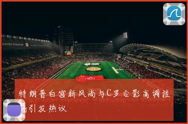 特朗普白宫新风尚与C罗合影高调挂墙引发热议