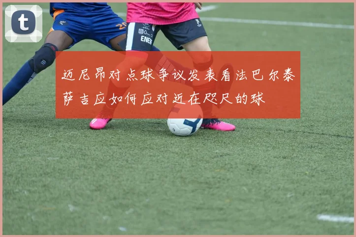 迈尼昂对点球争议发表看法巴尔泰萨吉应如何应对近在咫尺的球