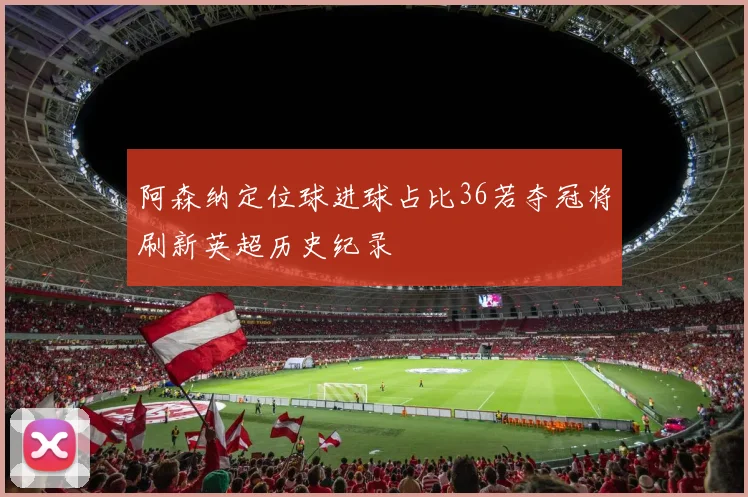 阿森纳定位球进球占比36若夺冠将刷新英超历史纪录