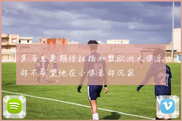 罗马里奥期待拉扬加盟欧洲大俱乐部不希望他在小俱乐部沉寂