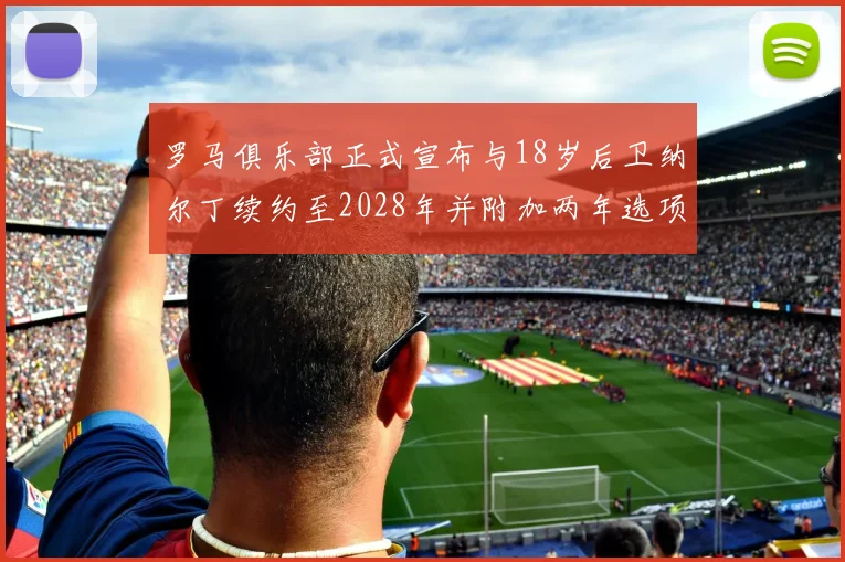 罗马俱乐部正式宣布与18岁后卫纳尔丁续约至2028年并附加两年选项