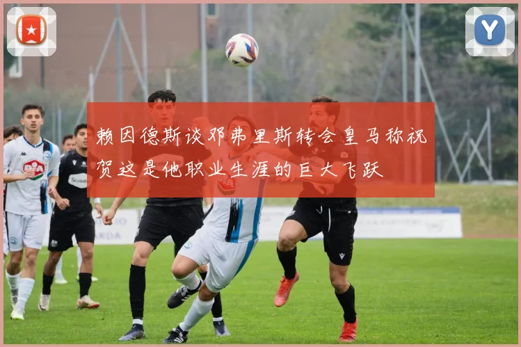 赖因德斯谈邓弗里斯转会皇马称祝贺这是他职业生涯的巨大飞跃