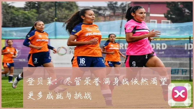 登贝莱：尽管荣誉满身我依然渴望更多成就与挑战