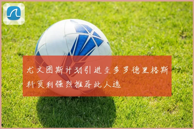 尤文图斯计划引进圭多罗德里格斯科莫利强烈推荐此人选