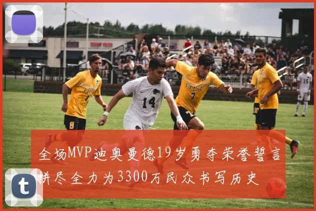 全场MVP迪奥曼德19岁勇夺荣誉誓言拼尽全力为3300万民众书写历史