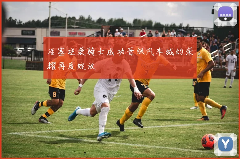 活塞逆袭骑士成功晋级汽车城的荣耀再度绽放