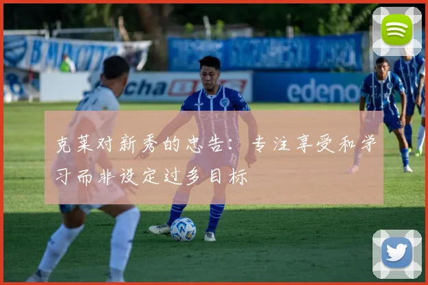克莱对新秀的忠告：专注享受和学习而非设定过多目标